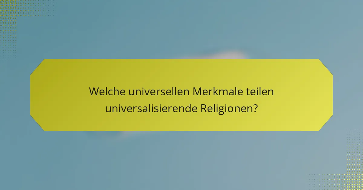 Welche universellen Merkmale teilen universalisierende Religionen?