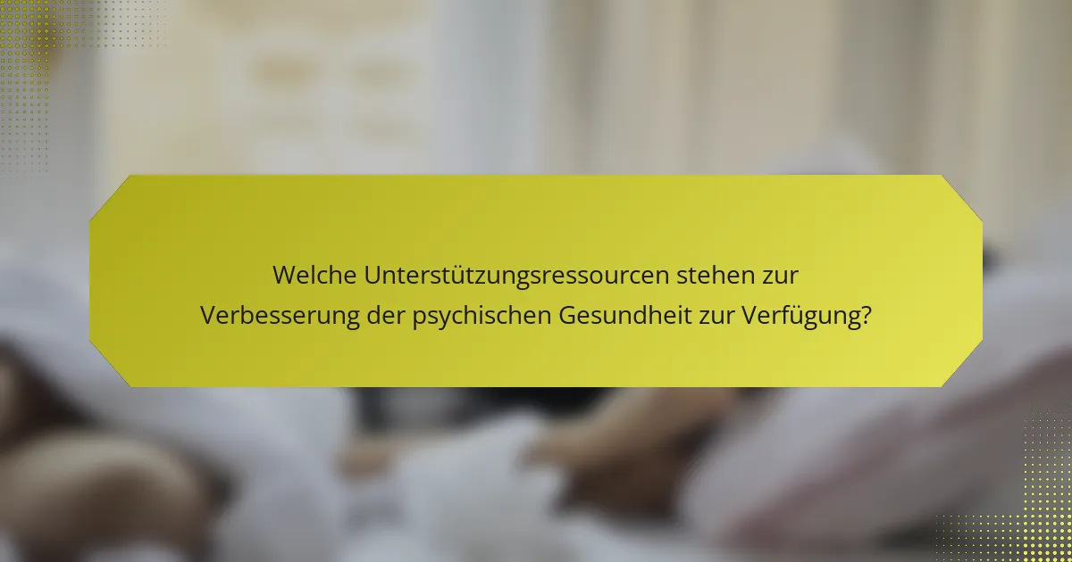 Welche Unterstützungsressourcen stehen zur Verbesserung der psychischen Gesundheit zur Verfügung?