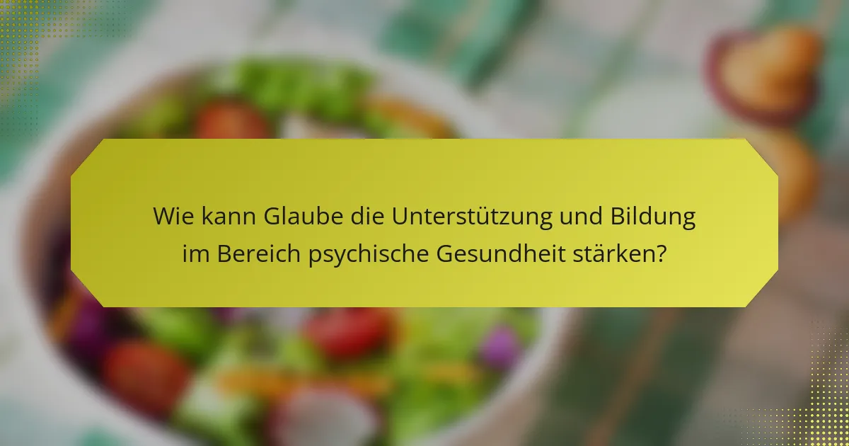 Wie kann Glaube die Unterstützung und Bildung im Bereich psychische Gesundheit stärken?