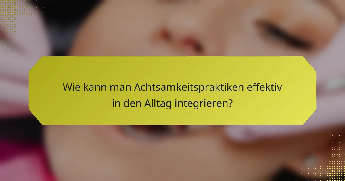 Wie kann man Achtsamkeitspraktiken effektiv in den Alltag integrieren?