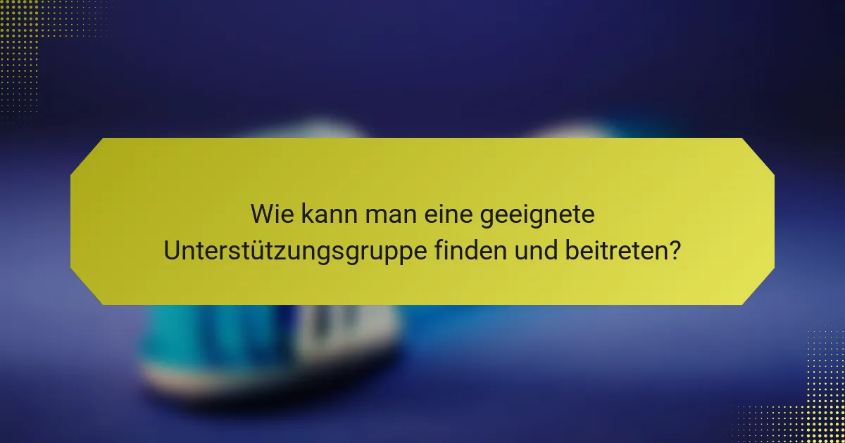 Wie kann man eine geeignete Unterstützungsgruppe finden und beitreten?