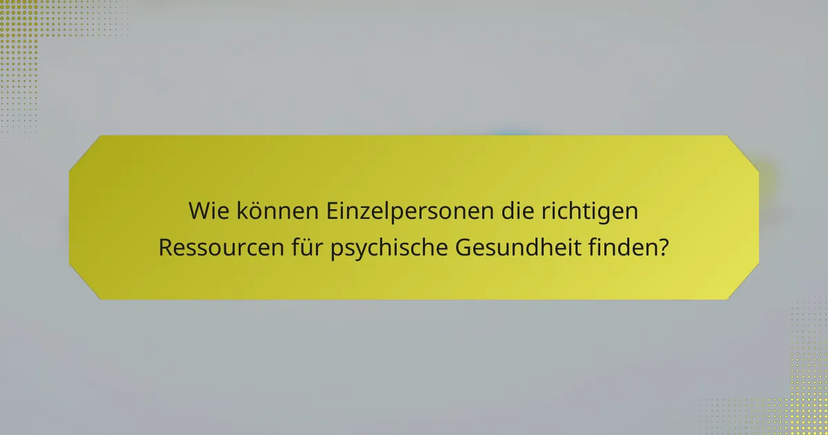 Wie können Einzelpersonen die richtigen Ressourcen für psychische Gesundheit finden?