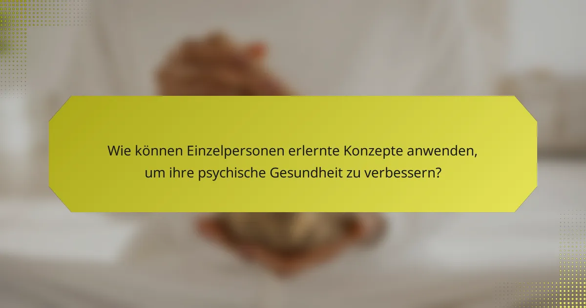 Wie können Einzelpersonen erlernte Konzepte anwenden, um ihre psychische Gesundheit zu verbessern?