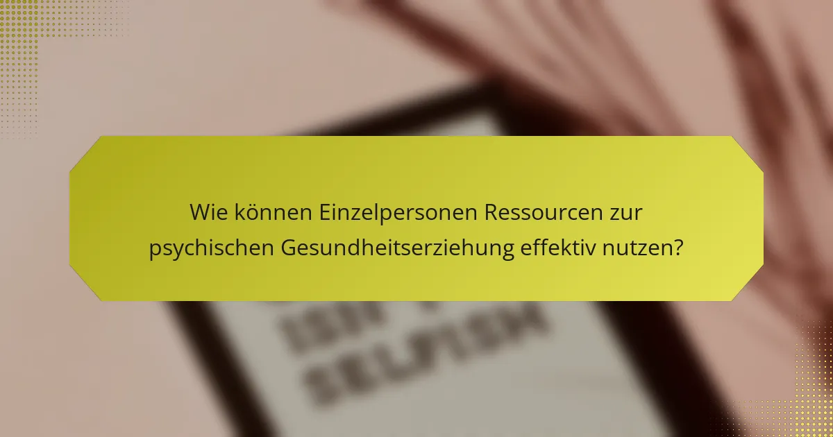 Wie können Einzelpersonen Ressourcen zur psychischen Gesundheitserziehung effektiv nutzen?