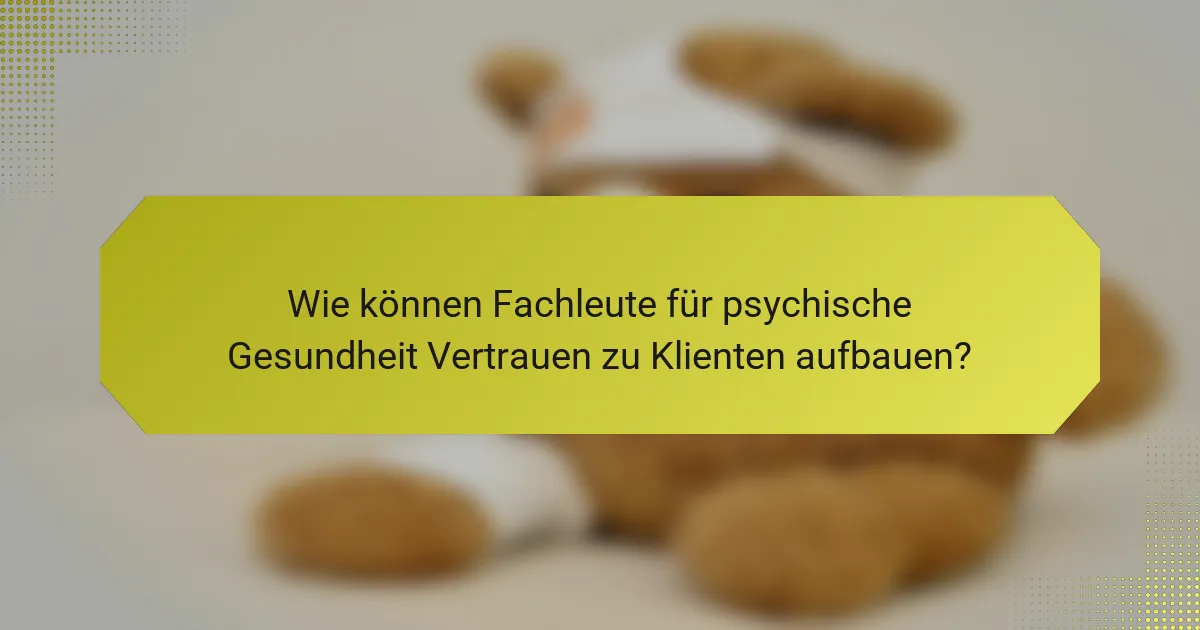 Wie können Fachleute für psychische Gesundheit Vertrauen zu Klienten aufbauen?