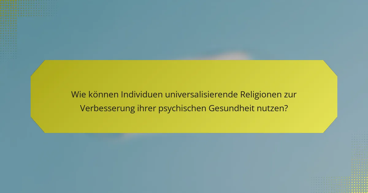 Wie können Individuen universalisierende Religionen zur Verbesserung ihrer psychischen Gesundheit nutzen?