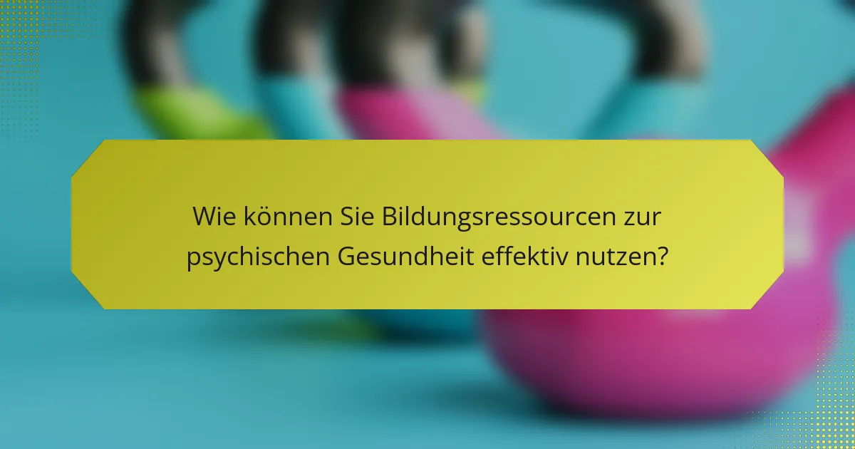Wie können Sie Bildungsressourcen zur psychischen Gesundheit effektiv nutzen?