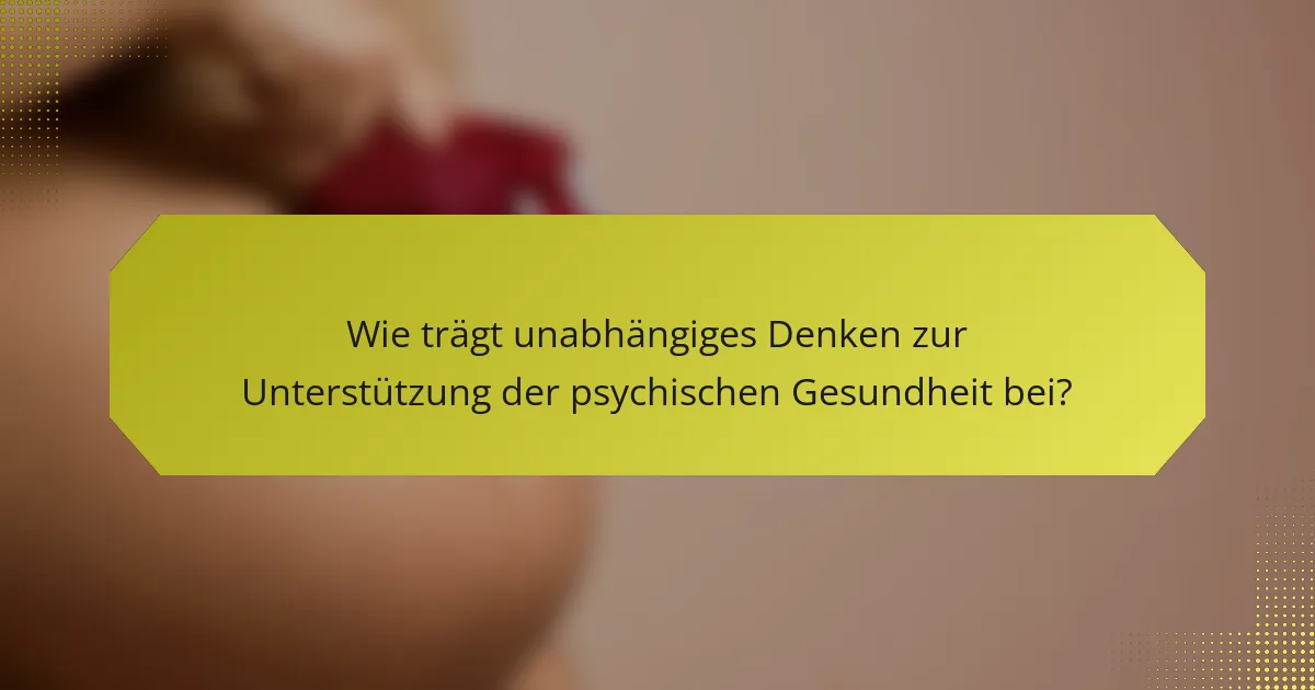 Wie trägt unabhängiges Denken zur Unterstützung der psychischen Gesundheit bei?