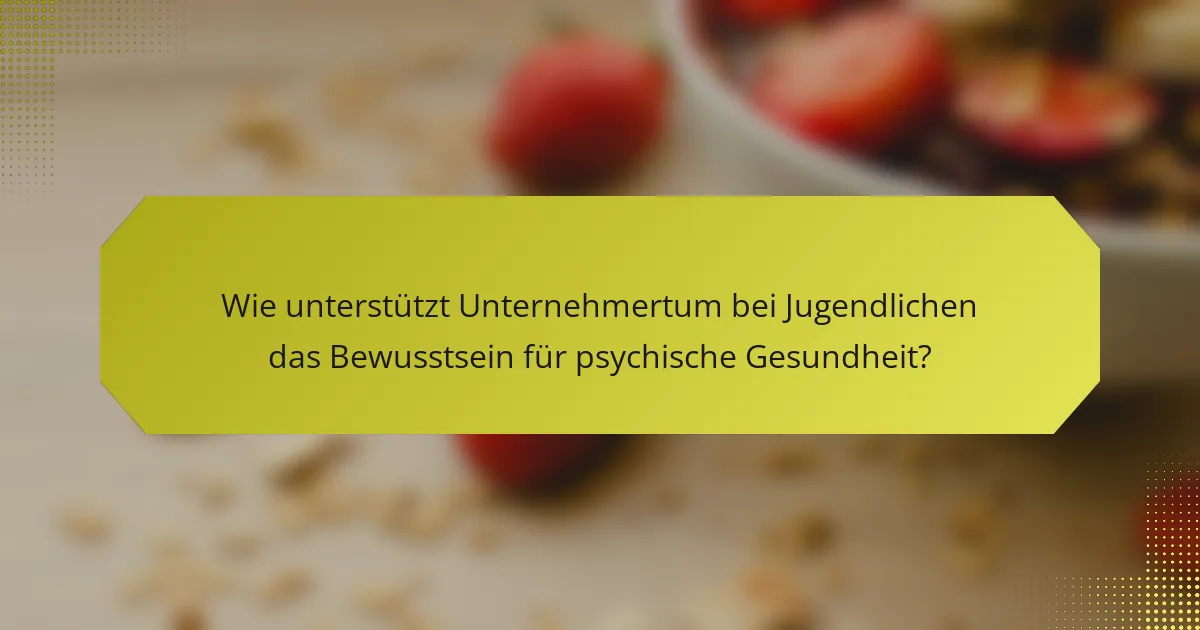 Wie unterstützt Unternehmertum bei Jugendlichen das Bewusstsein für psychische Gesundheit?